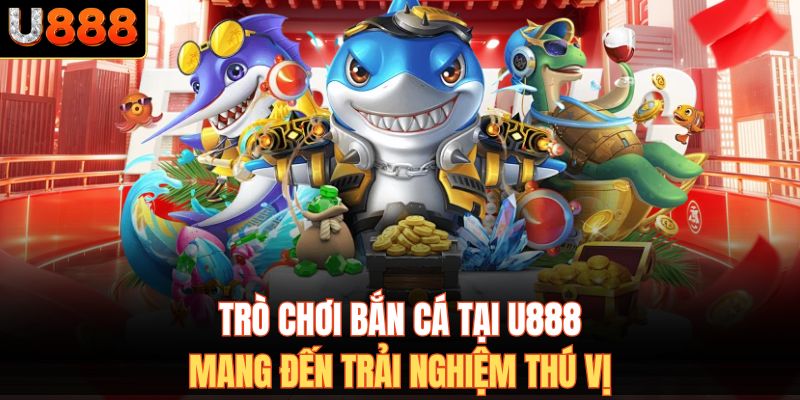 Trò chơi bắn cá tại U888 mang đến trải nghiệm thú vị