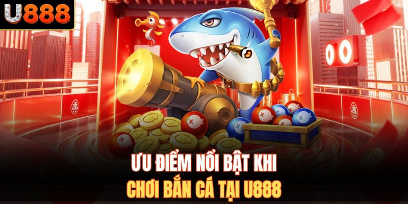 Ưu điểm nổi bật khi chơi bắn cá tại U888